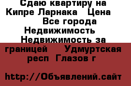 Сдаю квартиру на Кипре Ларнака › Цена ­ 60 - Все города Недвижимость » Недвижимость за границей   . Удмуртская респ.,Глазов г.